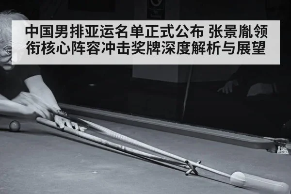 中国男排亚运名单正式公布 张景胤领衔核心阵容冲击奖牌深度解析与展望