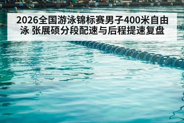 2026全国游泳锦标赛男子400米自由泳 张展硕分段配速与后程提速复盘