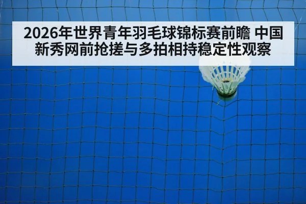 2026年世界青年羽毛球锦标赛前瞻 中国新秀网前抢搓与多拍相持稳定性观察
